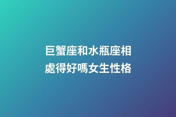 巨蟹座和水瓶座相處得好嗎女生性格-第1張-星座運勢-玄機派