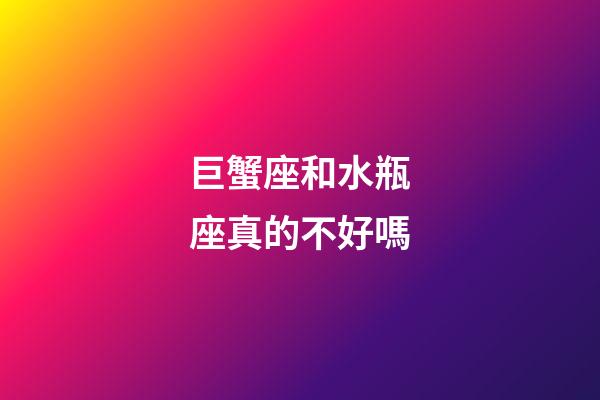 巨蟹座和水瓶座真的不好嗎-第1張-星座運勢-玄機派