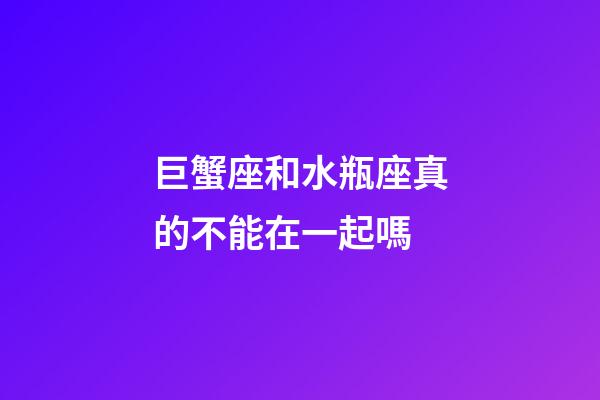 巨蟹座和水瓶座真的不能在一起嗎-第1張-星座運勢-玄機派
