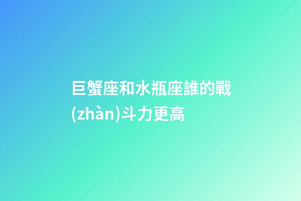 巨蟹座和水瓶座誰的戰(zhàn)斗力更高