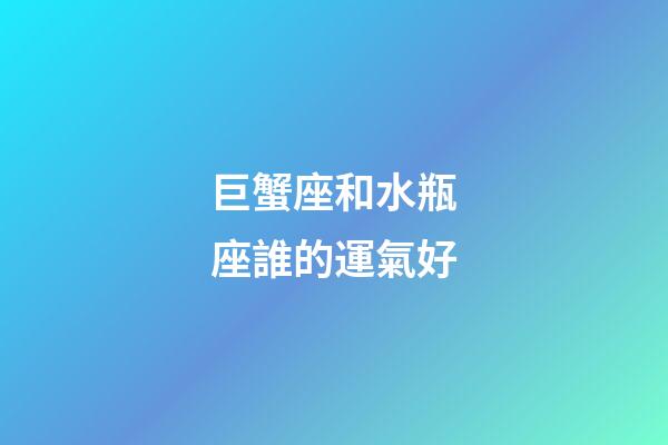 巨蟹座和水瓶座誰的運氣好