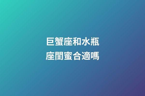 巨蟹座和水瓶座閨蜜合適嗎-第1張-星座運勢-玄機派