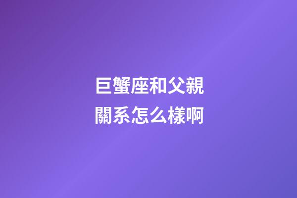 巨蟹座和父親關系怎么樣啊-第1張-星座運勢-玄機派