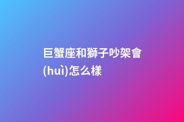 巨蟹座和獅子吵架會(huì)怎么樣-第1張-星座運(yùn)勢-玄機(jī)派