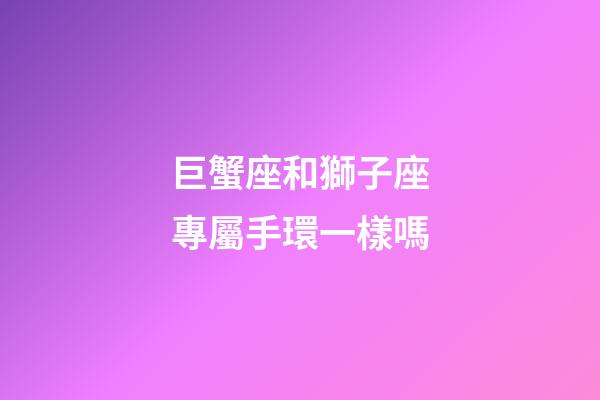 巨蟹座和獅子座專屬手環一樣嗎-第1張-星座運勢-玄機派