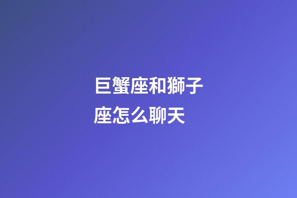 巨蟹座和獅子座怎么聊天-第1張-星座運勢-玄機派