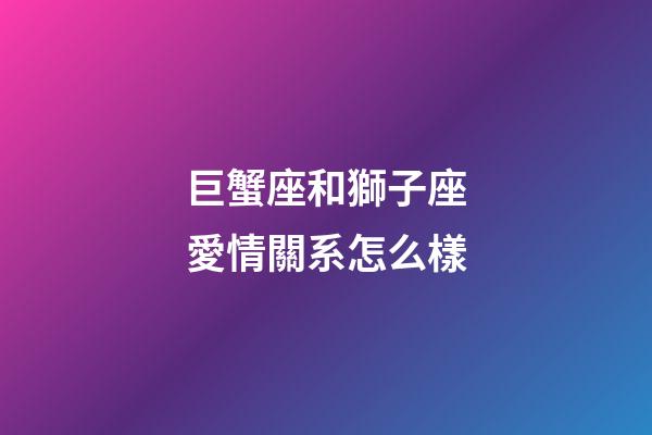 巨蟹座和獅子座愛情關系怎么樣-第1張-星座運勢-玄機派