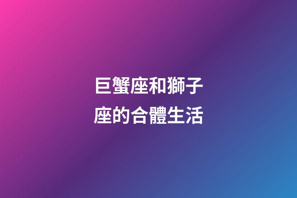 巨蟹座和獅子座的合體生活-第1張-星座運勢-玄機派