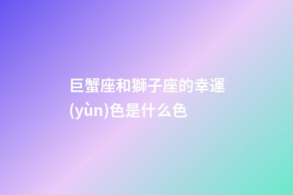 巨蟹座和獅子座的幸運(yùn)色是什么色-第1張-星座運(yùn)勢-玄機(jī)派