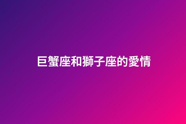 巨蟹座和獅子座的愛情-第1張-星座運勢-玄機派