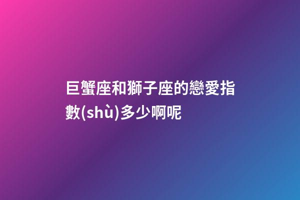 巨蟹座和獅子座的戀愛指數(shù)多少啊呢-第1張-星座運(yùn)勢(shì)-玄機(jī)派