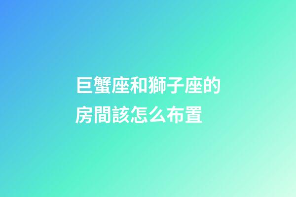 巨蟹座和獅子座的房間該怎么布置-第1張-星座運勢-玄機派