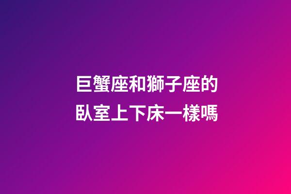 巨蟹座和獅子座的臥室上下床一樣嗎-第1張-星座運勢-玄機派