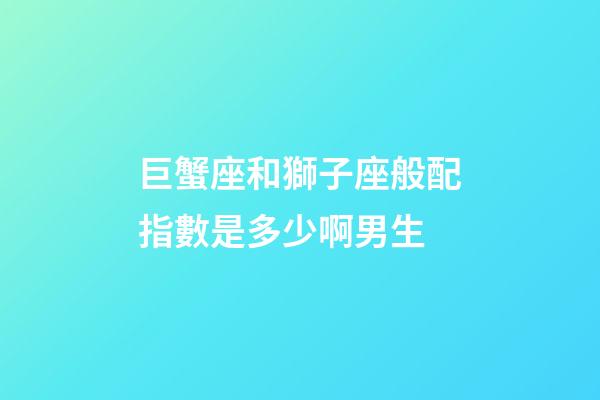 巨蟹座和獅子座般配指數是多少啊男生-第1張-星座運勢-玄機派