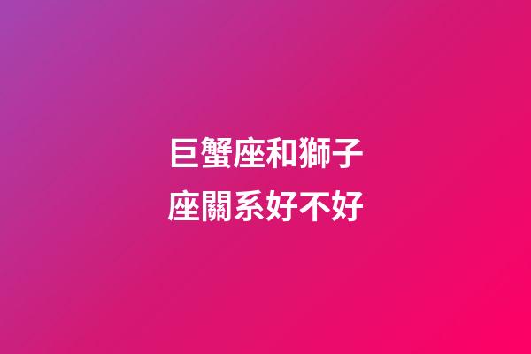 巨蟹座和獅子座關系好不好-第1張-星座運勢-玄機派