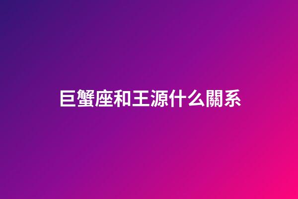 巨蟹座和王源什么關系-第1張-星座運勢-玄機派
