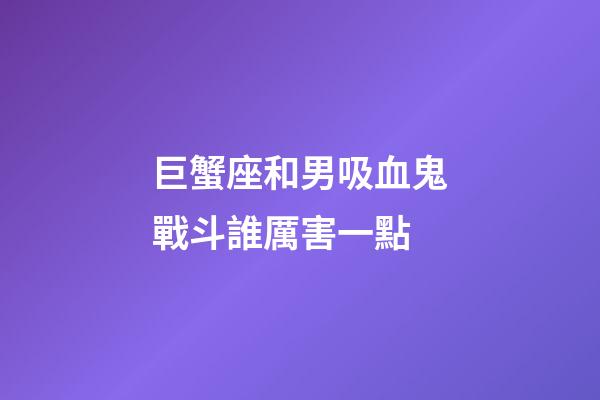 巨蟹座和男吸血鬼戰斗誰厲害一點-第1張-星座運勢-玄機派
