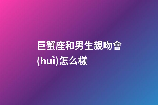 巨蟹座和男生親吻會(huì)怎么樣