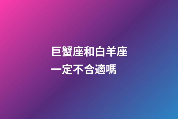 巨蟹座和白羊座一定不合適嗎