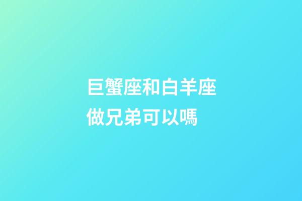 巨蟹座和白羊座做兄弟可以嗎-第1張-星座運(yùn)勢(shì)-玄機(jī)派