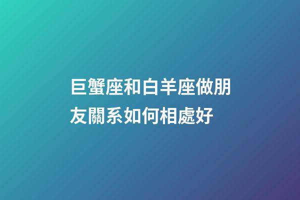巨蟹座和白羊座做朋友關系如何相處好-第1張-星座運勢-玄機派