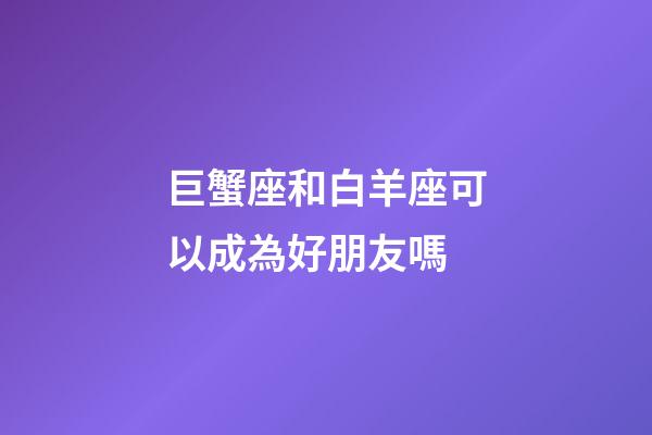 巨蟹座和白羊座可以成為好朋友嗎-第1張-星座運勢-玄機派