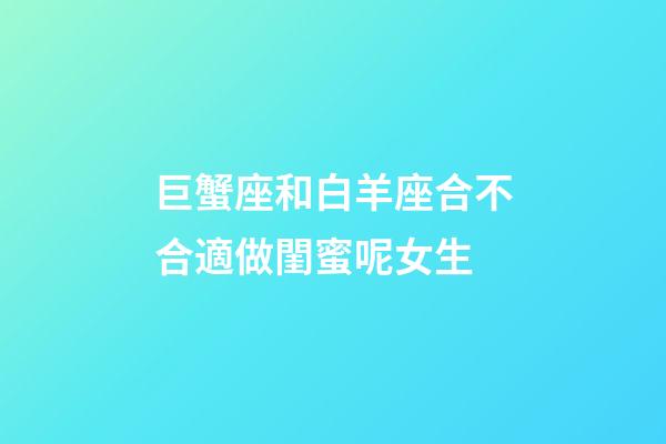 巨蟹座和白羊座合不合適做閨蜜呢女生-第1張-星座運(yùn)勢(shì)-玄機(jī)派