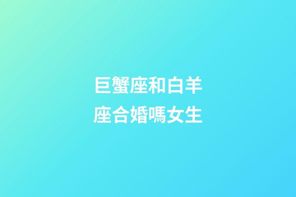 巨蟹座和白羊座合婚嗎女生-第1張-星座運勢-玄機派