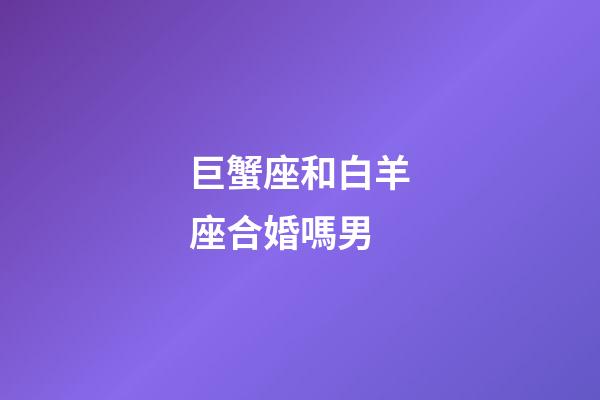 巨蟹座和白羊座合婚嗎男-第1張-星座運勢-玄機派