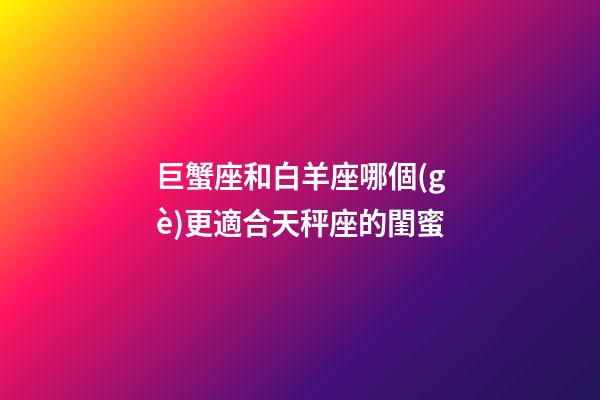 巨蟹座和白羊座哪個(gè)更適合天秤座的閨蜜-第1張-星座運(yùn)勢(shì)-玄機(jī)派