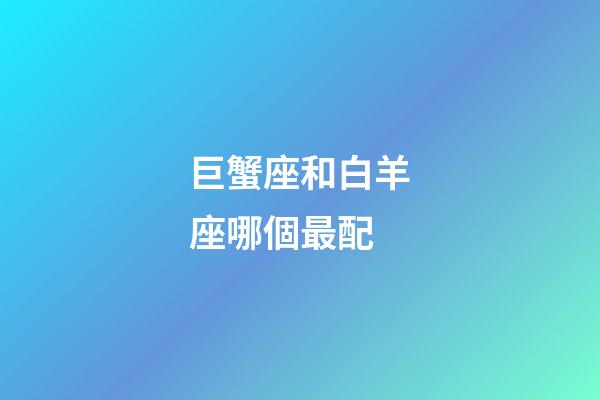 巨蟹座和白羊座哪個最配-第1張-星座運勢-玄機派