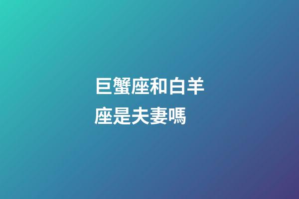 巨蟹座和白羊座是夫妻嗎-第1張-星座運勢-玄機派