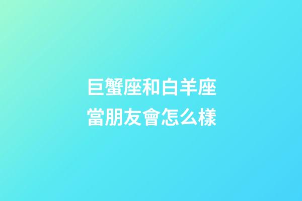 巨蟹座和白羊座當朋友會怎么樣-第1張-星座運勢-玄機派