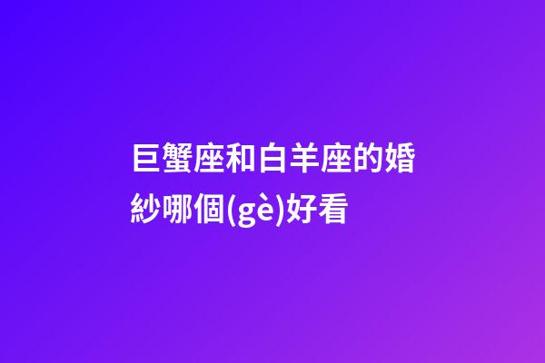 巨蟹座和白羊座的婚紗哪個(gè)好看-第1張-星座運(yùn)勢(shì)-玄機(jī)派