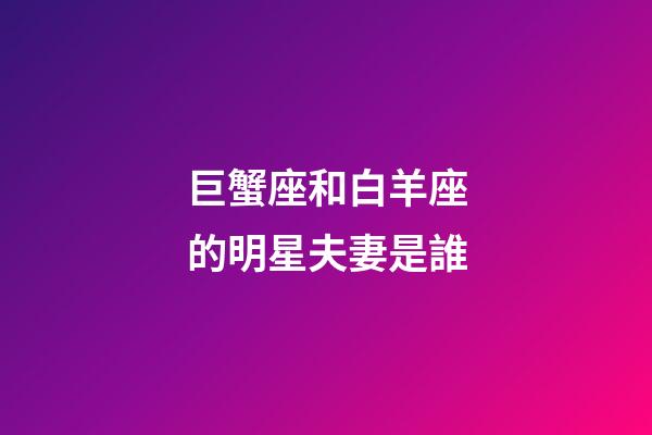 巨蟹座和白羊座的明星夫妻是誰-第1張-星座運勢-玄機派