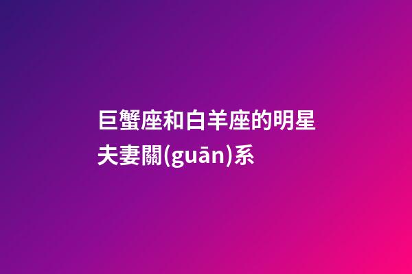 巨蟹座和白羊座的明星夫妻關(guān)系-第1張-星座運勢-玄機派