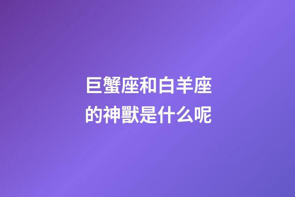 巨蟹座和白羊座的神獸是什么呢