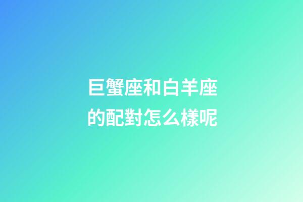 巨蟹座和白羊座的配對怎么樣呢-第1張-星座運勢-玄機派
