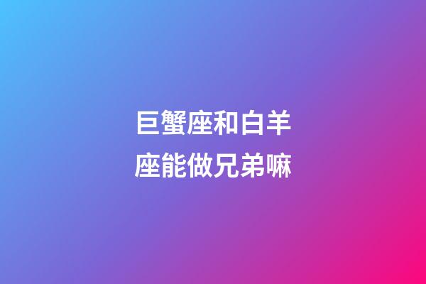 巨蟹座和白羊座能做兄弟嘛-第1張-星座運(yùn)勢-玄機(jī)派