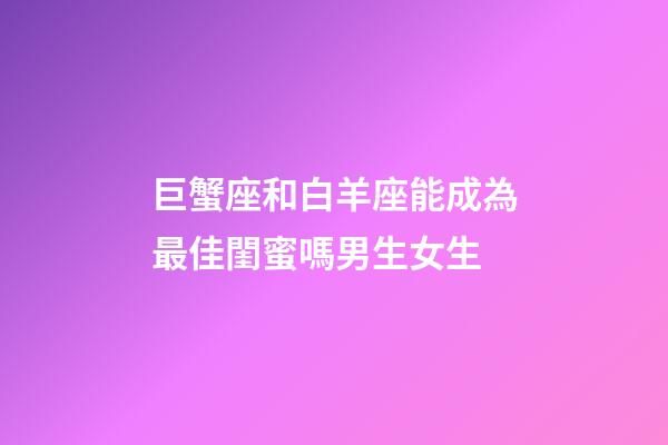 巨蟹座和白羊座能成為最佳閨蜜嗎男生女生-第1張-星座運勢-玄機派