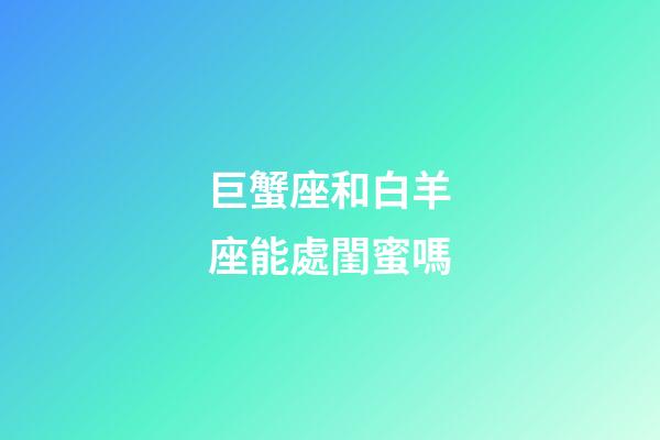 巨蟹座和白羊座能處閨蜜嗎-第1張-星座運(yùn)勢-玄機(jī)派