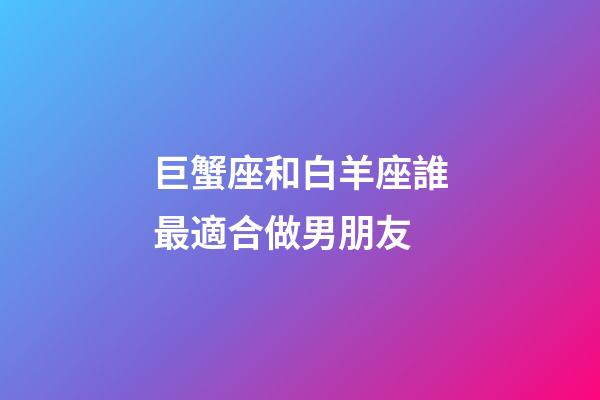 巨蟹座和白羊座誰最適合做男朋友-第1張-星座運勢-玄機派