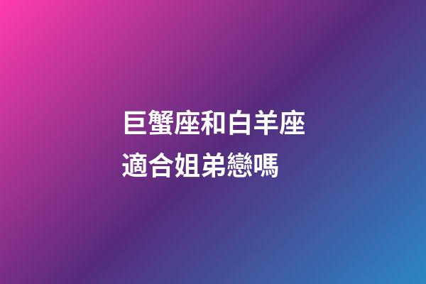 巨蟹座和白羊座適合姐弟戀嗎-第1張-星座運勢-玄機派