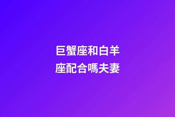 巨蟹座和白羊座配合嗎夫妻-第1張-星座運勢-玄機派