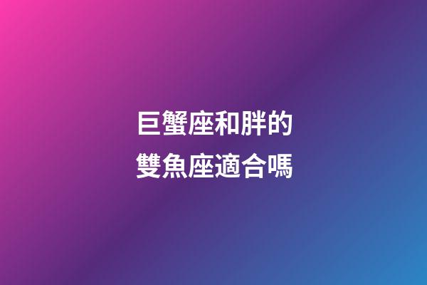 巨蟹座和胖的雙魚座適合嗎-第1張-星座運勢-玄機派