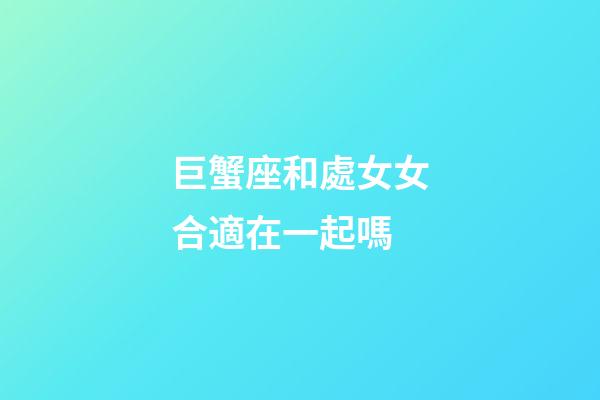 巨蟹座和處女女合適在一起嗎-第1張-星座運勢-玄機(jī)派