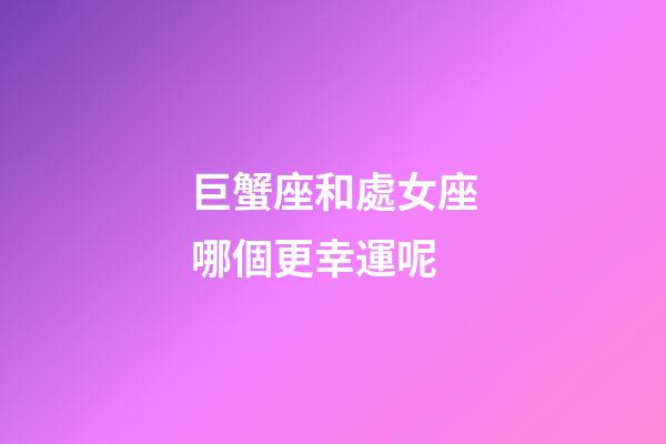巨蟹座和處女座哪個更幸運呢-第1張-星座運勢-玄機派