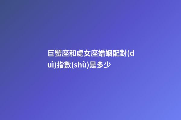 巨蟹座和處女座婚姻配對(duì)指數(shù)是多少-第1張-星座運(yùn)勢(shì)-玄機(jī)派
