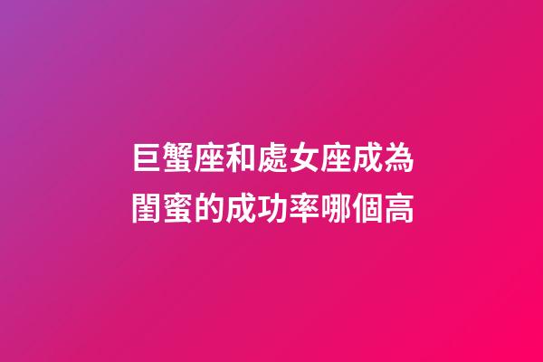 巨蟹座和處女座成為閨蜜的成功率哪個高-第1張-星座運勢-玄機派
