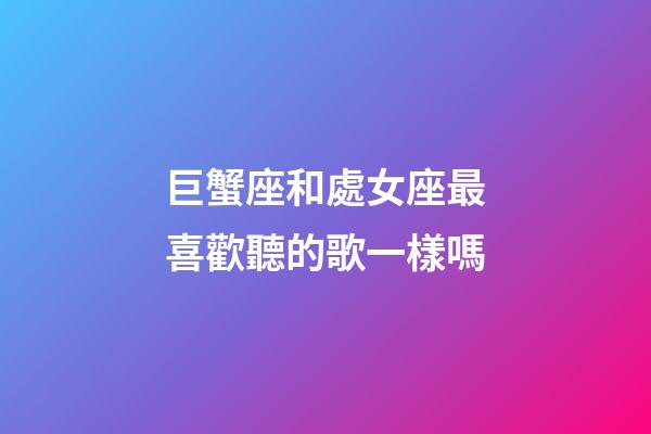 巨蟹座和處女座最喜歡聽的歌一樣嗎-第1張-星座運(yùn)勢(shì)-玄機(jī)派
